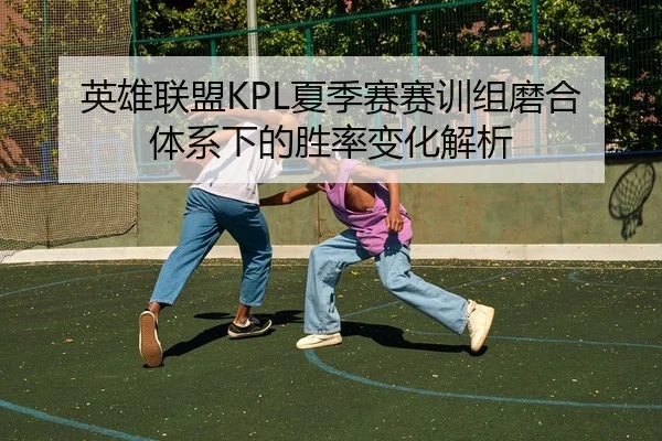 英雄联盟KPL夏季赛赛训组磨合体系下的胜率变化解析