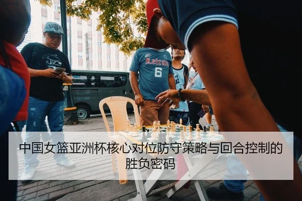 中国女篮亚洲杯核心对位防守策略与回合控制的胜负密码